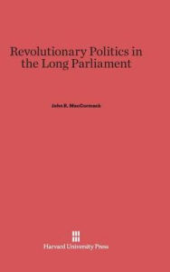 Title: Revolutionary Politics in the Long Parliament, Author: John R MacCormack