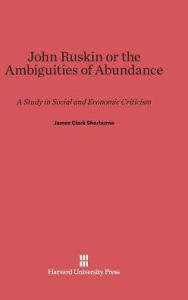 Title: John Ruskin, or the Ambiguities of Abundance: A Study in Social and Economic Criticism, Author: James Clark Sherburne