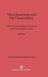 Title: The Classroom and the Chancellery: State Educational Reform in Russia under Count Dmitry Tolstoi, Author: Allen Sinel
