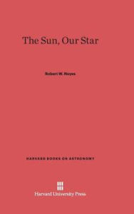 Title: The Sun, Our Star, Author: Robert W Noyes