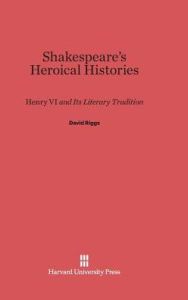 Title: Shakespeare's Heroical Histories: Henry VI and its Literary Tradition, Author: David Riggs