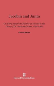 Title: Jacobin and Junto: Or Early American Politics as Viewed in the Diary of Dr. Nathaniel Ames 1758-1822, Author: Charles Warren