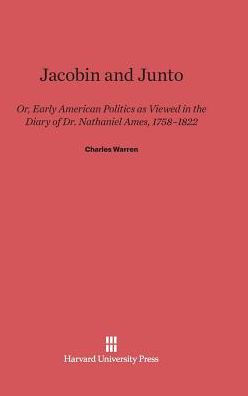 Jacobin and Junto: Or Early American Politics as Viewed in the Diary of Dr. Nathaniel Ames 1758-1822