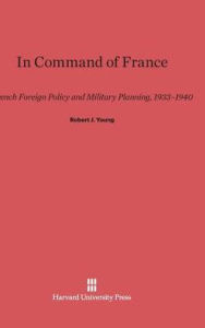 Title: In Command of France: French Foreign Policy and Military Planning, 1933-1940, Author: Robert J Young