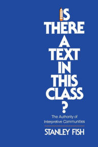 Title: Is There a Text in This Class?: The Authority of Interpretive Communities / Edition 1, Author: Stanley Fish