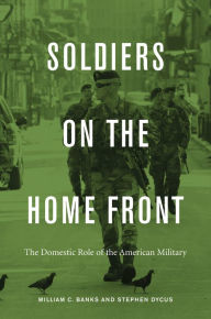 Title: Soldiers on the Home Front: The Domestic Role of the American Military, Author: William C. Banks