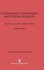 Title: Commissars, Commanders, and Civilian Authority: The Structure of Soviet Military Politics, Author: Timothy J Colton
