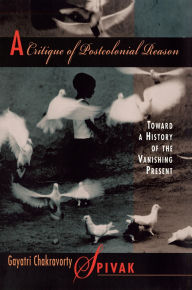 Title: A Critique of Postcolonial Reason: Toward a History of the Vanishing Present, Author: Gayatri Chakravorty Spivak