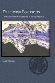 Title: Defensive Positions: The Politics of Maritime Security in Tokugawa Japan, Author: Noell Wilson