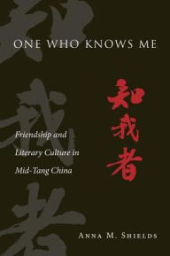 Title: One Who Knows Me: Friendship and Literary Culture in Mid-Tang China, Author: Anna M. Shields