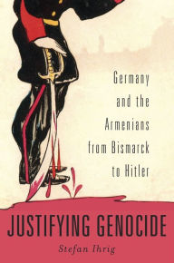 Title: Justifying Genocide: Germany and the Armenians from Bismarck to Hitler, Author: Stefan Ihrig
