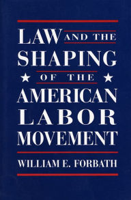 Title: Law and the Shaping of the American Labor Movement / Edition 1, Author: William E. Forbath