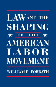 Title: Law and the Shaping of the American Labor Movement / Edition 1, Author: William E. Forbath