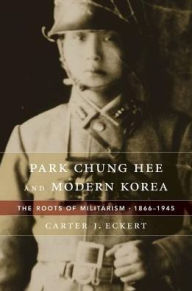 Title: Park Chung Hee and Modern Korea: The Roots of Militarism, 1866-1945, Author: Carter J. Eckert
