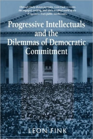 Title: Progressive Intellectuals and the Dilemmas of Democratic Commitment / Edition 1, Author: Leon Fink