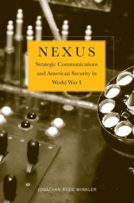 Title: Nexus: Strategic Communications and American Security in World War I, Author: Jonathan Reed Winkler