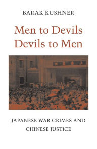 Title: Men to Devils, Devils to Men: Japanese War Crimes and Chinese Justice, Author: Barak Kushner