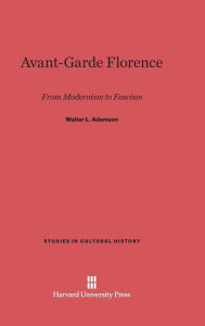 Title: Avant-Garde Florence: From Modernism to Fascism, Author: Walter L Adamson