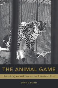 Title: The Animal Game: Searching for Wildness at the American Zoo, Author: Daniel E. Bender