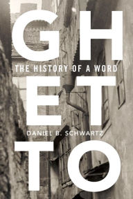 Title: Ghetto: The History of a Word, Author: Daniel B. Schwartz