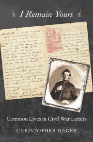 Title: I Remain Yours: Common Lives in Civil War Letters, Author: Christopher Hager