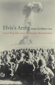 Title: Elvis's Army: Cold War GIs and the Atomic Battlefield, Author: Brian McAllister Linn