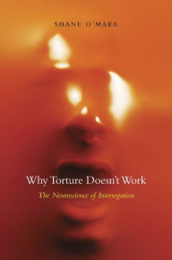 Title: Why Torture Doesn't Work: The Neuroscience of Interrogation, Author: Shane O'Mara