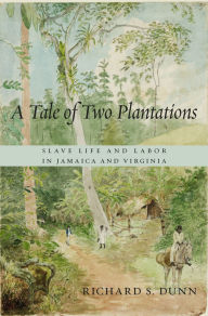 Title: A Tale of Two Plantations: Slave Life and Labor in Jamaica and Virginia, Author: Richard S. Dunn