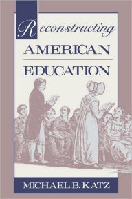 Title: Reconstructing American Education / Edition 1, Author: Michael B. Katz