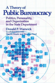Title: A Theory of Public Bureaucracy: Politics, Personality, and Organization in the State Department, Author: Donald P. Warwick