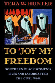 Title: To 'Joy My Freedom: Southern Black Women's Lives and Labors after the Civil War / Edition 1, Author: Tera W. Hunter