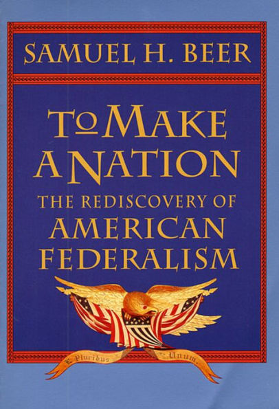 To Make a Nation: The Rediscovery of American Federalism / Edition 1