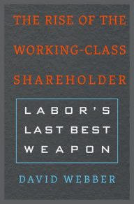 Title: The Rise of the Working-Class Shareholder: Labor's Last Best Weapon, Author: David Webber