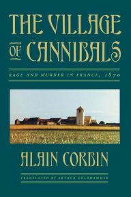 Title: The Village of Cannibals: Rage and Murder in France, 1870 / Edition 1, Author: Alain Corbin