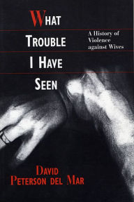 Title: What Trouble I Have Seen: A History of Violence against Wives / Edition 1, Author: David Peterson del Mar