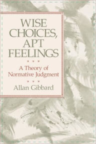 Title: Wise Choices, Apt Feelings: A Theory of Normative Judgment, Author: Allan Gibbard