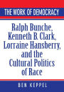 The Work of Democracy: Ralph Bunche, Kenneth B. Clark, Lorraine Hansberry, and the Cultural Politics of Race
