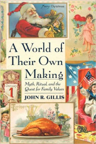 Title: A World of Their Own Making: Myth, Ritual, and the Quest for Family Values / Edition 1, Author: John R. Gillis