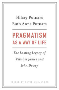 Title: Pragmatism as a Way of Life: The Lasting Legacy of William James and John Dewey, Author: Hilary Putnam