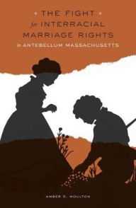 Title: The Fight for Interracial Marriage Rights in Antebellum Massachusetts, Author: Amber D. Moulton