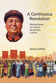 Title: A Continuous Revolution: Making Sense of Cultural Revolution Culture, Author: Barbara Mittler