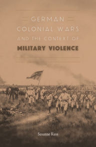 Title: German Colonial Wars and the Context of Military Violence, Author: Susanne Kuss