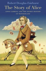 Title: The Story of Alice: Lewis Carroll and the Secret History of Wonderland, Author: Robert  Douglas-Fairhurst