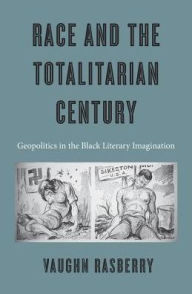 Title: Race and the Totalitarian Century: Geopolitics in the Black Literary Imagination, Author: Vaughn Rasberry
