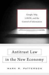 Title: Antitrust Law in the New Economy: Google, Yelp, LIBOR, and the Control of Information, Author: Mark R. Patterson