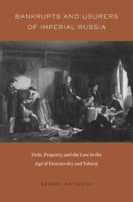 Title: Bankrupts and Usurers of Imperial Russia: Debt, Property, and the Law in the Age of Dostoevsky and Tolstoy, Author: Sergei Antonov