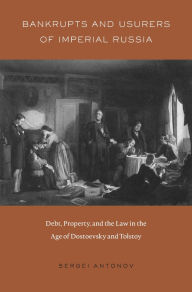 Title: Bankrupts and Usurers of Imperial Russia: Debt, Property, and the Law in the Age of Dostoevsky and Tolstoy, Author: Sergei Antonov