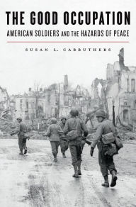 Title: The Good Occupation: American Soldiers and the Hazards of Peace, Author: Susan L. Carruthers