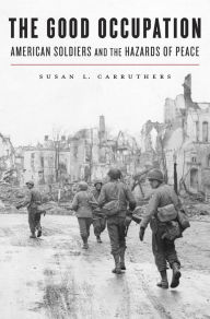 Title: The Good Occupation: American Soldiers and the Hazards of Peace, Author: Susan L. Carruthers