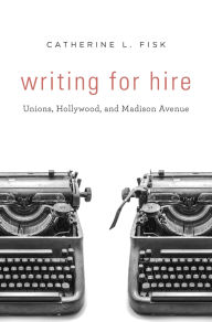 Title: Writing for Hire: Unions, Hollywood, and Madison Avenue, Author: Catherine L. Fisk